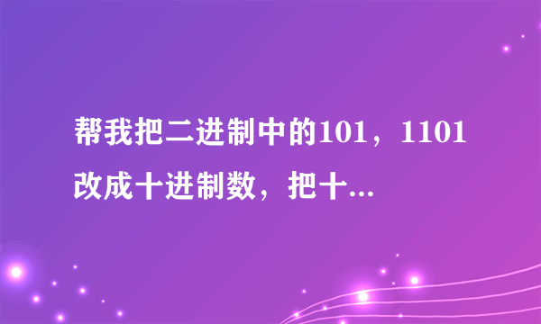 帮我把二进制中的101，1101改成十进制数，把十进制中的18，100改成二进制数。