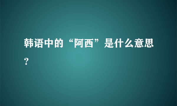 韩语中的“阿西”是什么意思？