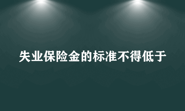 失业保险金的标准不得低于