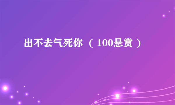 出不去气死你  ( 100悬赏 )