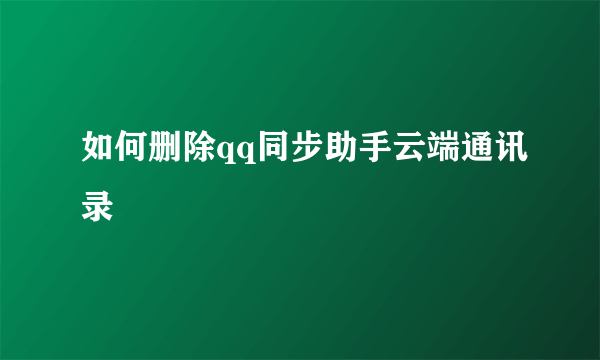 如何删除qq同步助手云端通讯录