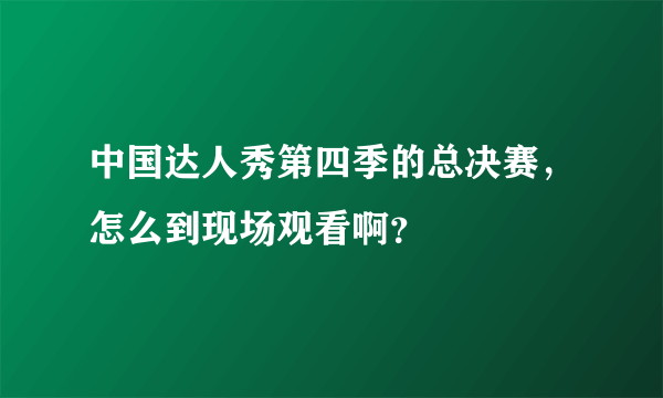 中国达人秀第四季的总决赛，怎么到现场观看啊？