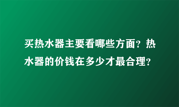 买热水器主要看哪些方面？热水器的价钱在多少才最合理？