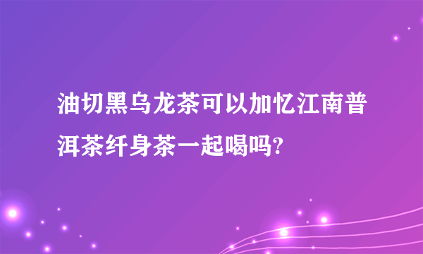 油切黑乌龙茶可以加忆江南普洱茶纤身茶一起喝吗?