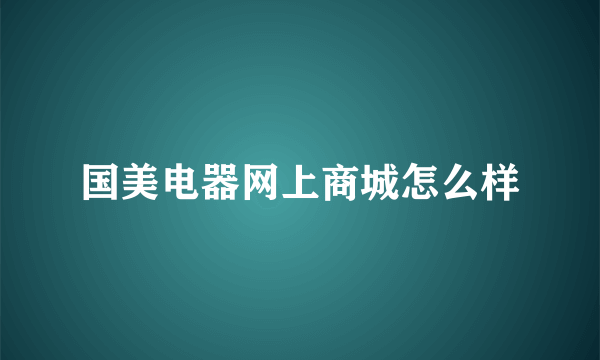 国美电器网上商城怎么样