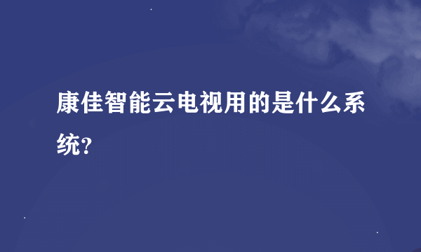 康佳智能云电视用的是什么系统？