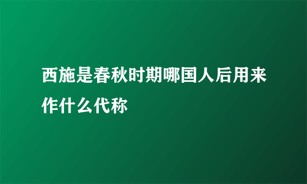 西施是春秋时期哪国人后用来作什么代称