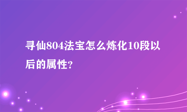 寻仙804法宝怎么炼化10段以后的属性？