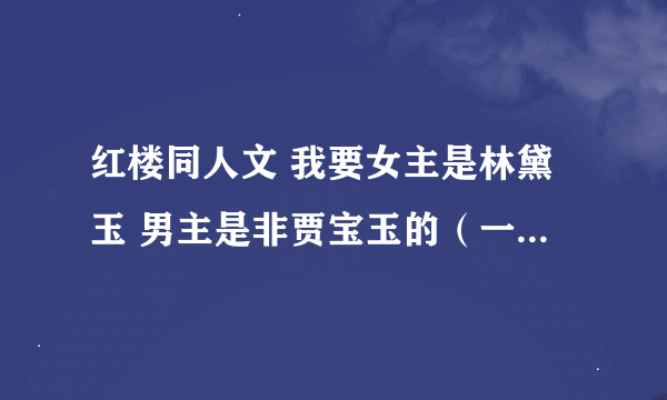 红楼同人文 我要女主是林黛玉 男主是非贾宝玉的（一定不是宝玉）