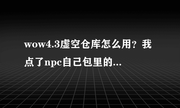 wow4.3虚空仓库怎么用？我点了npc自己包里的物品怎么拖不进去啊。求指教