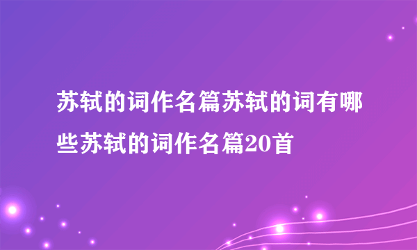 苏轼的词作名篇苏轼的词有哪些苏轼的词作名篇20首