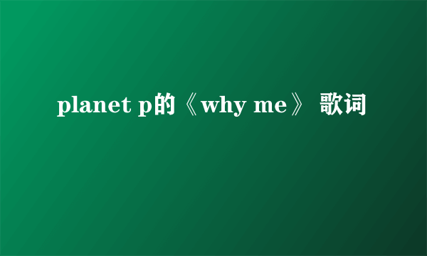 planet p的《why me》 歌词