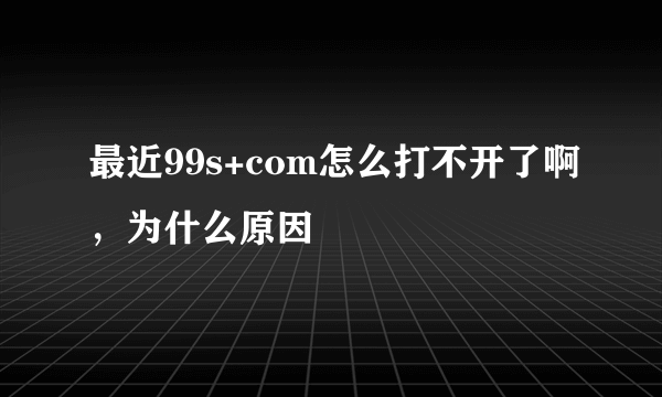 最近99s+com怎么打不开了啊，为什么原因