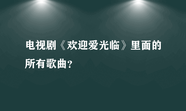 电视剧《欢迎爱光临》里面的所有歌曲？