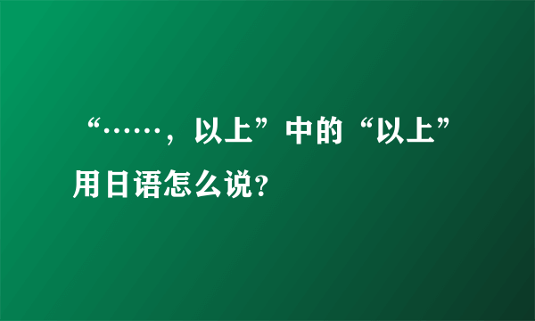 “……，以上”中的“以上”用日语怎么说？