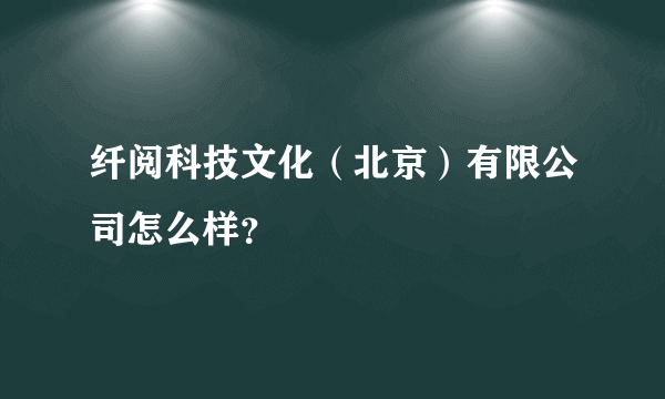 纤阅科技文化（北京）有限公司怎么样？