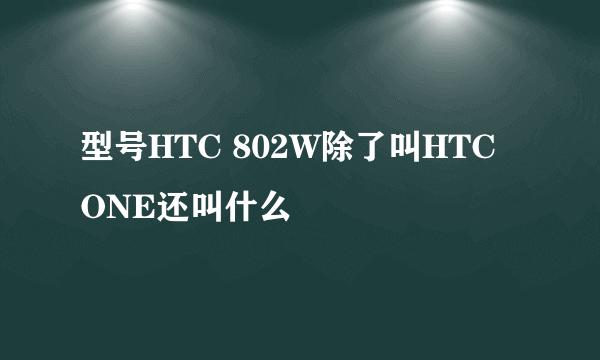 型号HTC 802W除了叫HTC ONE还叫什么