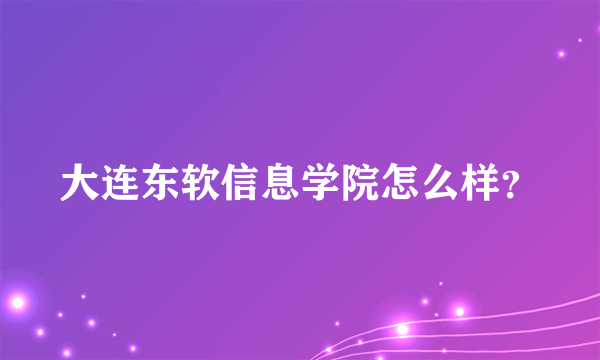 大连东软信息学院怎么样？