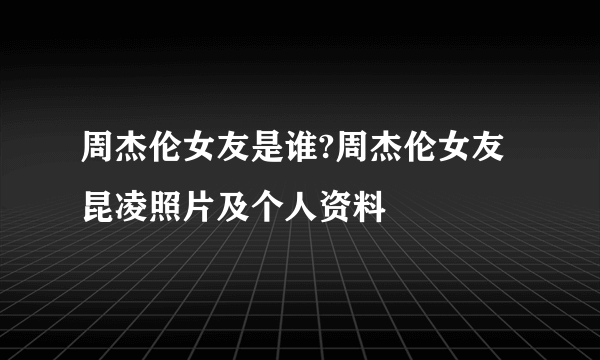 周杰伦女友是谁?周杰伦女友昆凌照片及个人资料