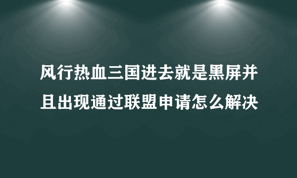 风行热血三国进去就是黑屏并且出现通过联盟申请怎么解决