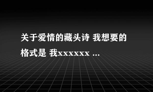 关于爱情的藏头诗 我想要的格式是 我xxxxxx 爱xxxxxx 何xxxxxx 涛xxxxxx 拜托各位帅哥美女了