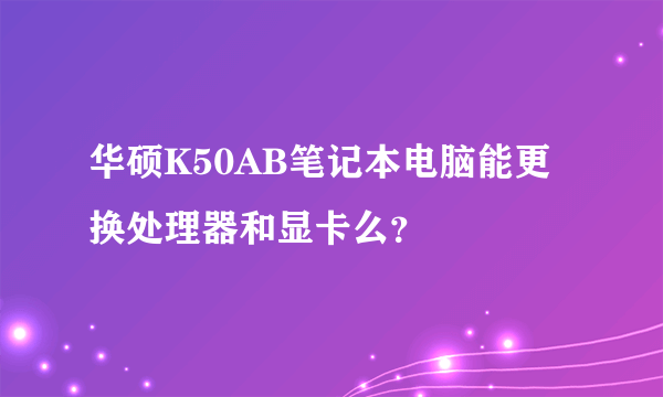 华硕K50AB笔记本电脑能更换处理器和显卡么？