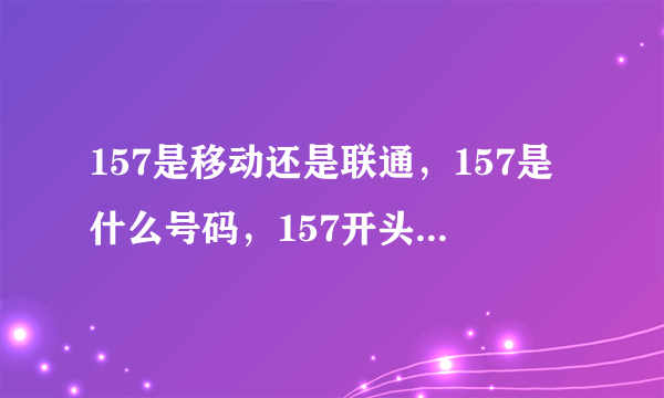 157是移动还是联通，157是什么号码，157开头是哪家归属运营商？