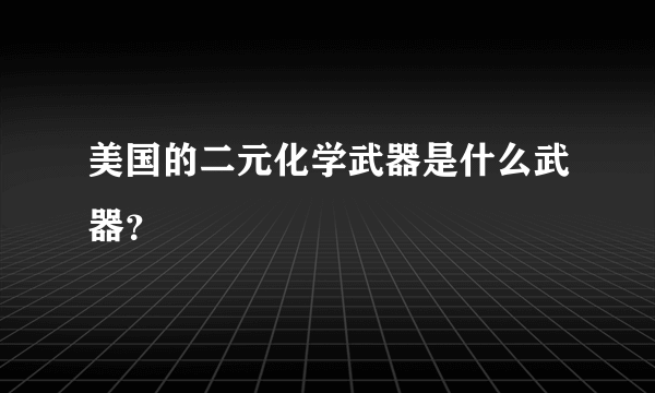 美国的二元化学武器是什么武器？