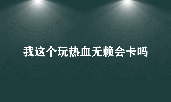 我这个玩热血无赖会卡吗