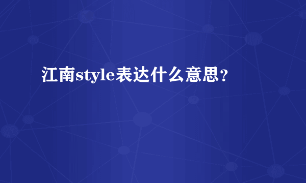 江南style表达什么意思？