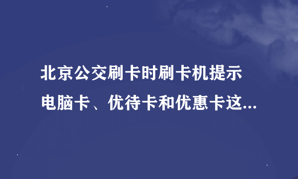 北京公交刷卡时刷卡机提示 电脑卡、优待卡和优惠卡这三类是什么卡？