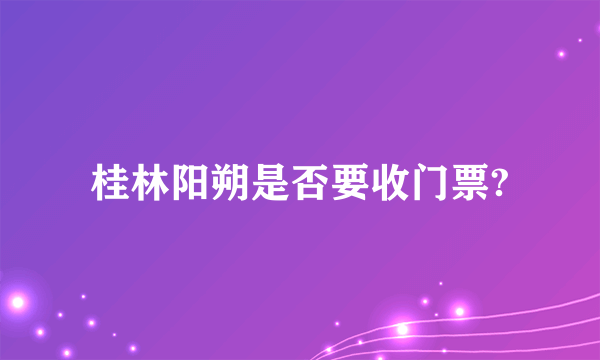 桂林阳朔是否要收门票?