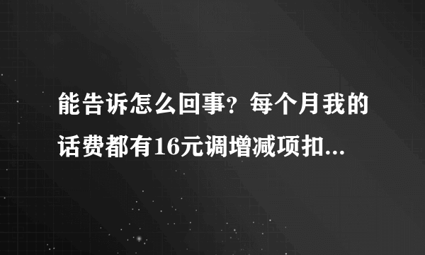 能告诉怎么回事？每个月我的话费都有16元调增减项扣费情况，怎样取消？