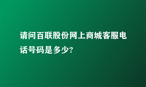 请问百联股份网上商城客服电话号码是多少?