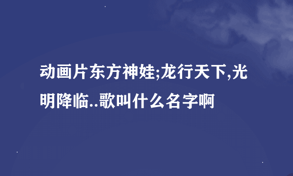 动画片东方神娃;龙行天下,光明降临..歌叫什么名字啊