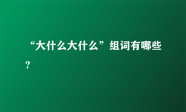 “大什么大什么”组词有哪些？