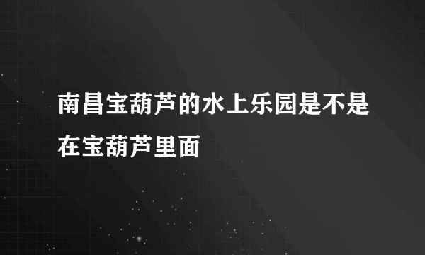 南昌宝葫芦的水上乐园是不是在宝葫芦里面