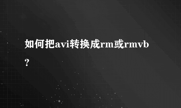 如何把avi转换成rm或rmvb？