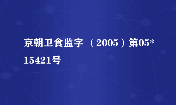 京朝卫食监字 （2005）第05*15421号