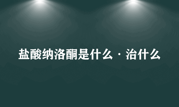 盐酸纳洛酮是什么·治什么