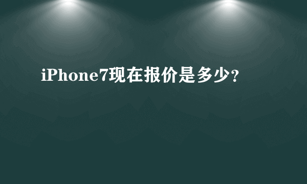 iPhone7现在报价是多少？