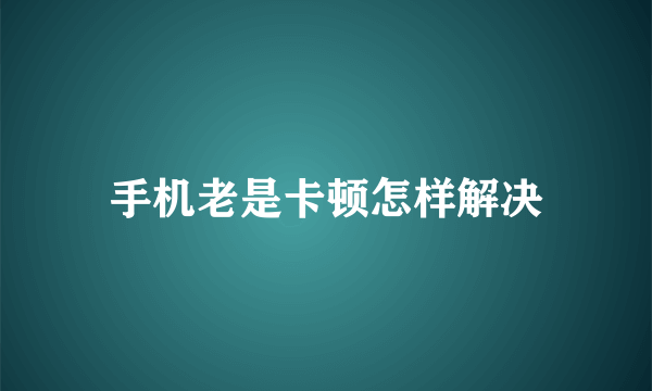 手机老是卡顿怎样解决