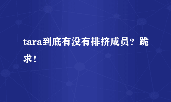 tara到底有没有排挤成员？跪求！