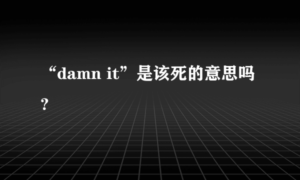 “damn it”是该死的意思吗？