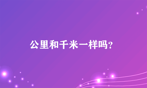 公里和千米一样吗？