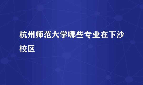 杭州师范大学哪些专业在下沙校区