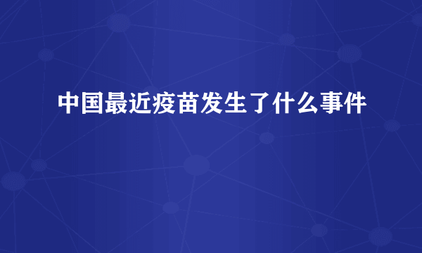 中国最近疫苗发生了什么事件