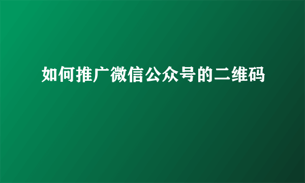 如何推广微信公众号的二维码