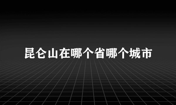 昆仑山在哪个省哪个城市