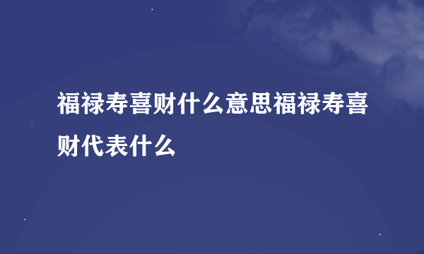 福禄寿喜财什么意思福禄寿喜财代表什么